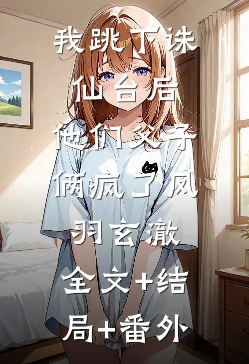 我跳下诛仙台后，他们父子俩疯了凤羽玄澈:全文+结局+番外