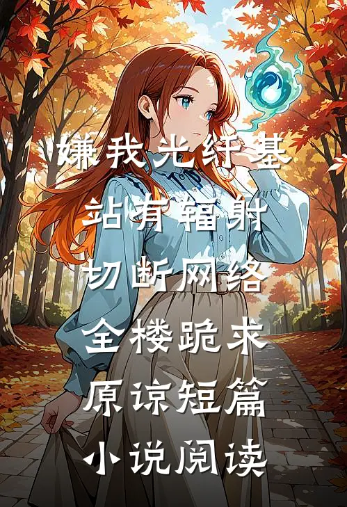 嫌我光纤基站有辐射，切断网络全楼跪求原谅短篇小说阅读