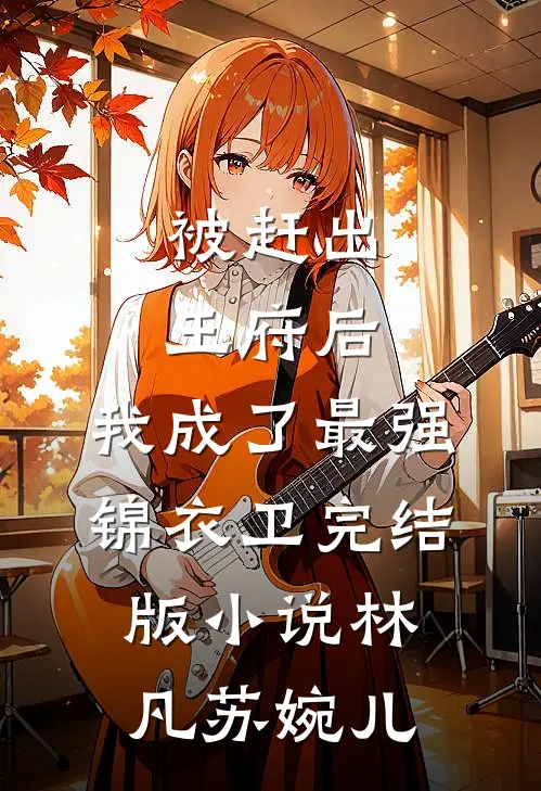 被赶出王府后，我成了最强锦衣卫完结版小说林凡苏婉儿