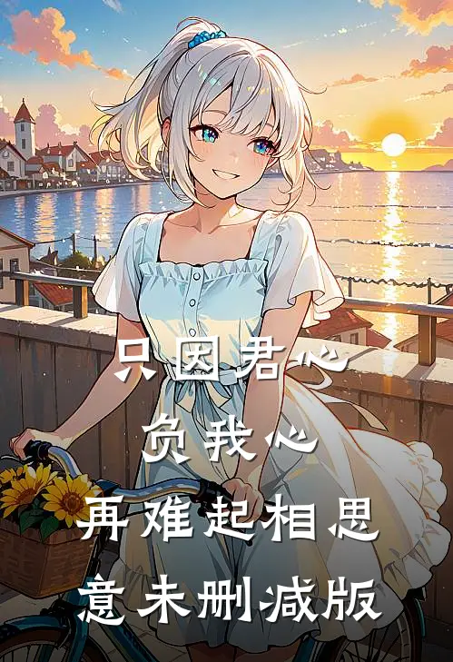 只因君心负我心，再难起相思意未删减版