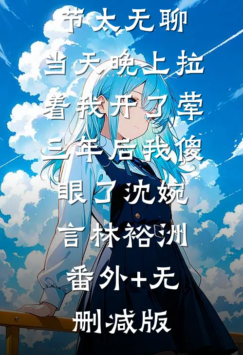 女神说情人节太无聊，当天晚上拉着我开了荤，三年后我傻眼了沈婉言林裕洲:番外+无删减版