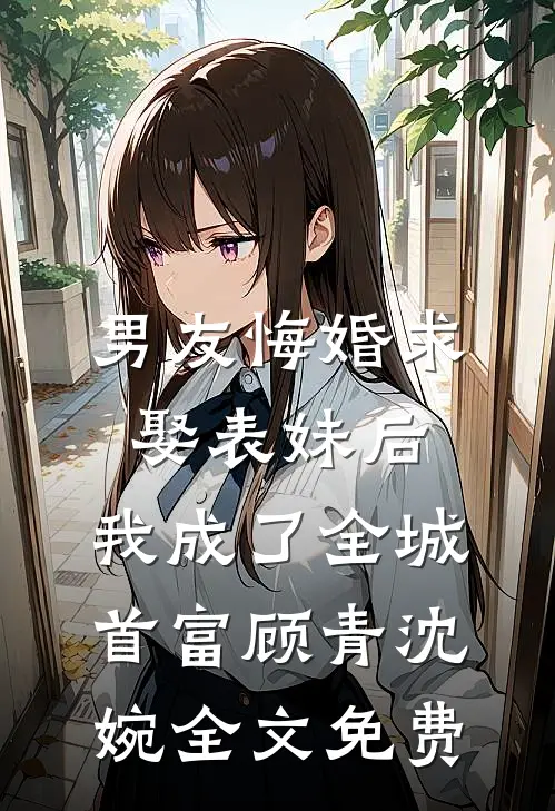男友悔婚求娶表妹后，我成了全城首富顾青沈婉全文免费