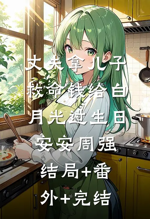 丈夫拿儿子救命钱给白月光过生日安安周强:结局+番外+完结