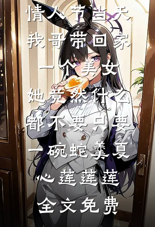 情人节当天我哥带回家一个美女，她竟然什么都不要只要一碗蛇羹夏心莲莲莲全文免费