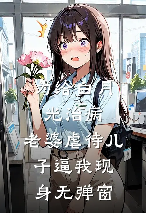 为给白月光治病，老婆虐待儿子逼我现身无弹窗