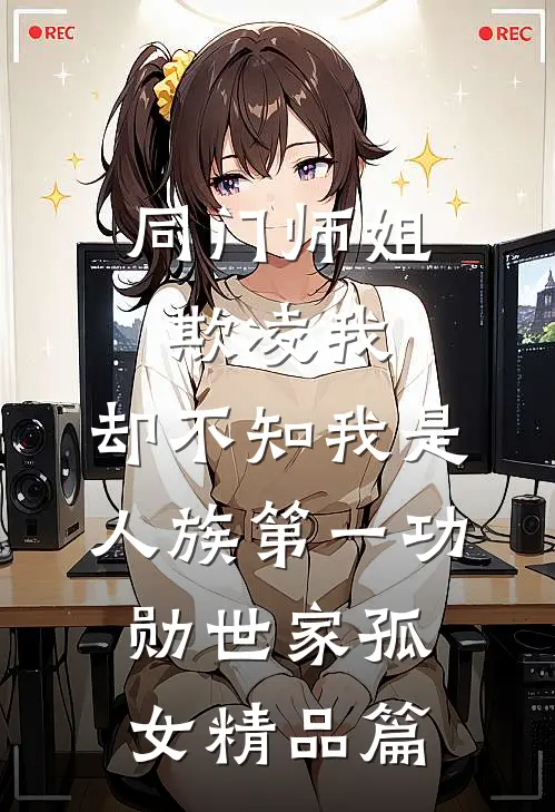 同门师姐欺凌我，却不知我是人族第一功勋世家孤女精品篇