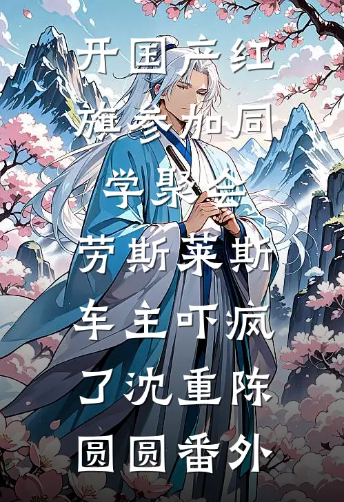 开国产红旗参加同学聚会，劳斯莱斯车主吓疯了沈重陈圆圆番外