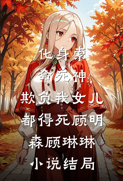 化身索命死神，欺负我女儿都得死顾明森顾琳琳小说结局