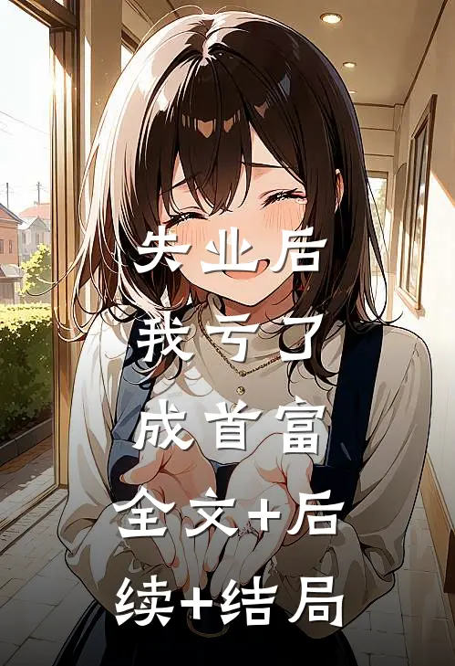 失业后，我亏了成首富:全文+后续+结局