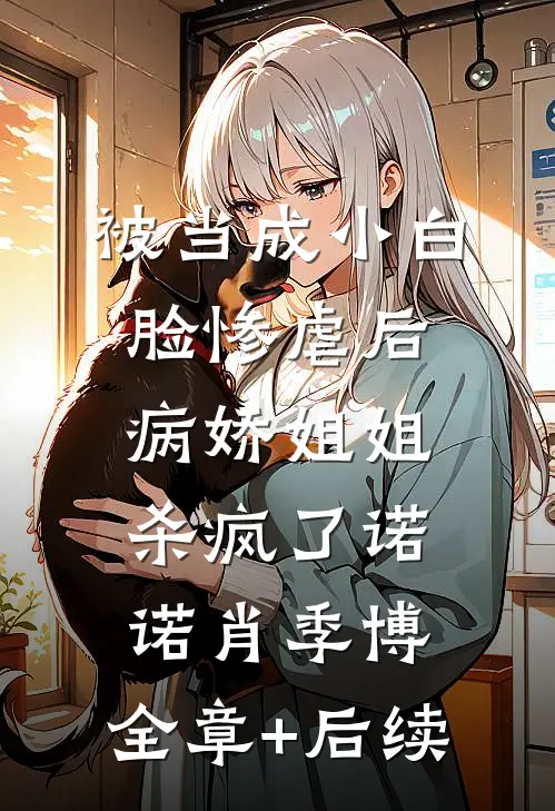 被当成小白脸惨虐后，病娇姐姐杀疯了诺诺肖季博:全章+后续