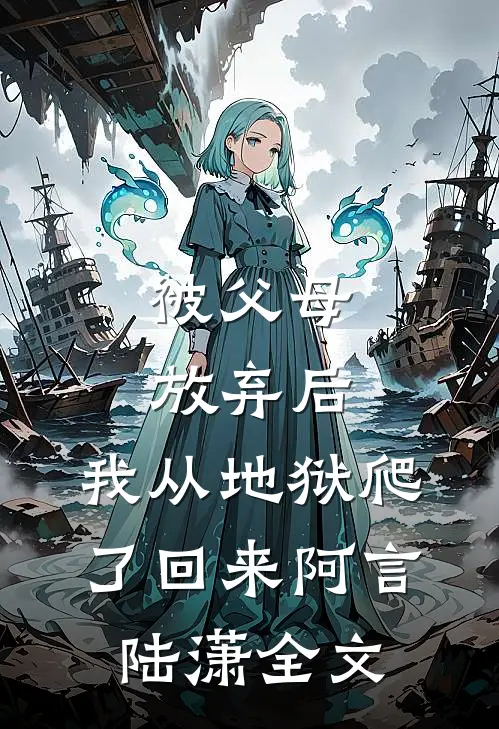 被父母放弃后，我从地狱爬了回来阿言陆潇全文