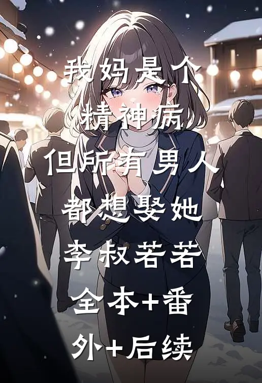 我妈是个精神病，但所有男人都想娶她李叔若若:全本+番外+后续