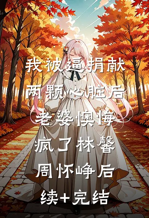 我被逼捐献两颗心脏后，老婆懊悔疯了林馨周怀峥后续+完结