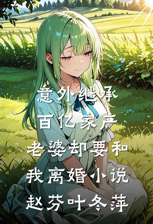 意外继承百亿家产，老婆却要和我离婚小说赵芬叶冬萍