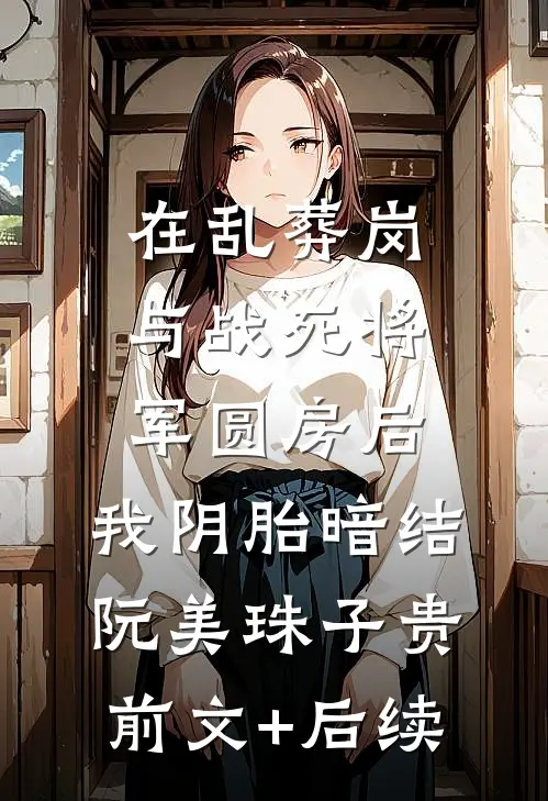 在乱葬岗与战死将军圆房后，我阴胎暗结阮美珠子贵前文+后续