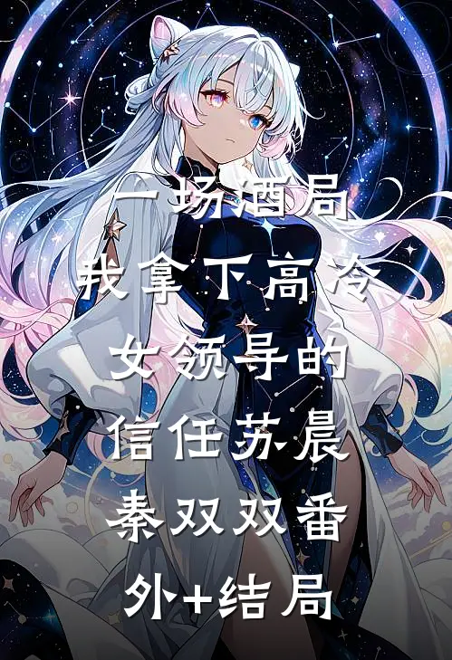 一场酒局，我拿下高冷女领导的信任苏晨秦双双(番外)+(结局)