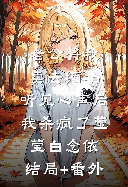 老公将我卖去缅北，听见心声后我杀疯了莹莹白念依:结局+番外