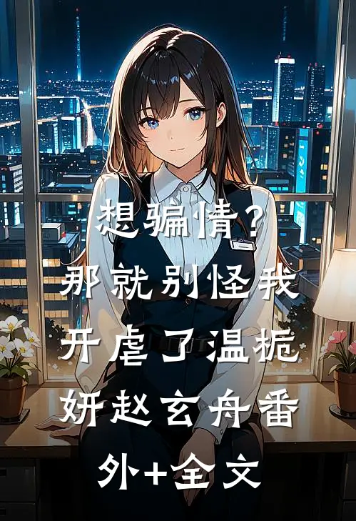 想骗情？那就别怪我开虐了温栀妍赵玄舟:(番外)+(全文)