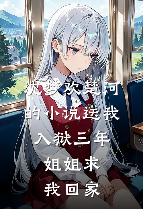 沈梦欢楚河的小说送我入狱三年，姐姐求我回家