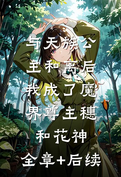与天族公主和离后，我成了魔界尊主穗和花神:全章+后续