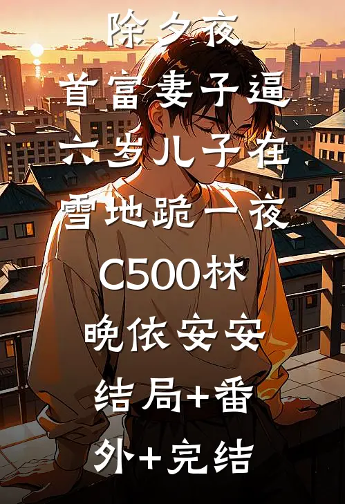 除夕夜，首富妻子逼六岁儿子在雪地跪一夜C500林晚依安安:结局+番外+完结