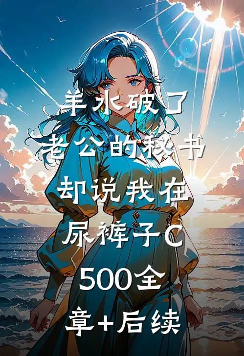 羊水破了，老公的秘书却说我在尿裤子C500全章+后续