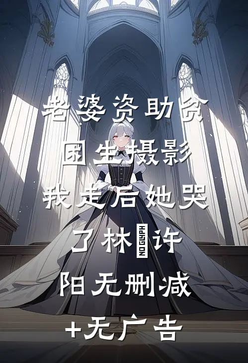 老婆资助贫困生摄影，我走后她哭了林玥许阳无删减+无广告