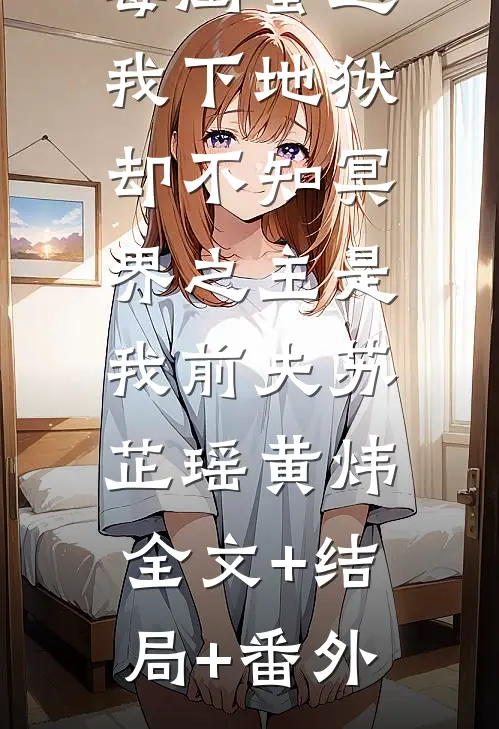 毒闺蜜送我下地狱，却不知冥界之主是我前夫苏芷瑶黄炜:全文+结局+番外