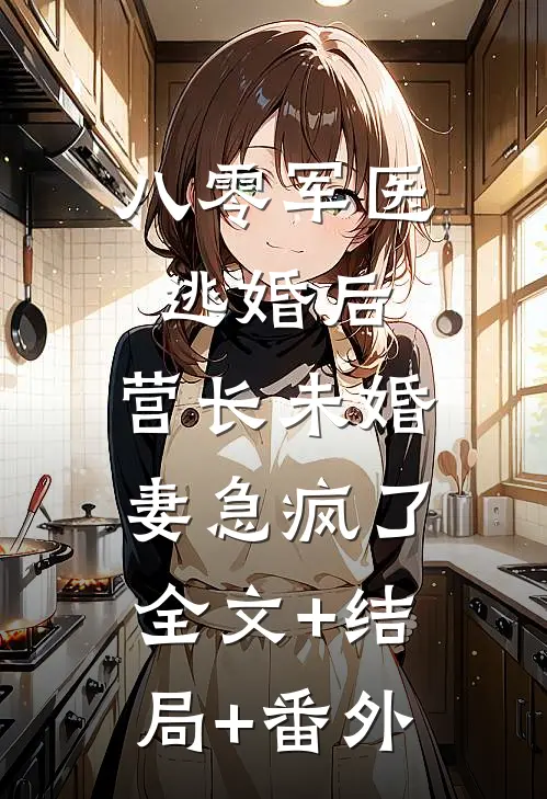八零军医逃婚后，营长未婚妻急疯了:全文+结局+番外