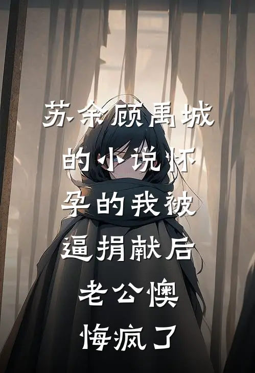 苏余顾禹城的小说怀孕的我被逼捐献后，老公懊悔疯了