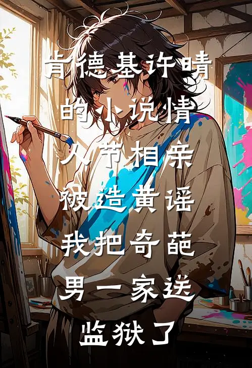 肯德基许晴的小说情人节相亲被造黄谣，我把奇葩男一家送监狱了