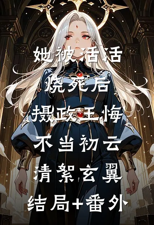 她被活活烧死后，摄政王悔不当初云清絮玄翼:结局+番外