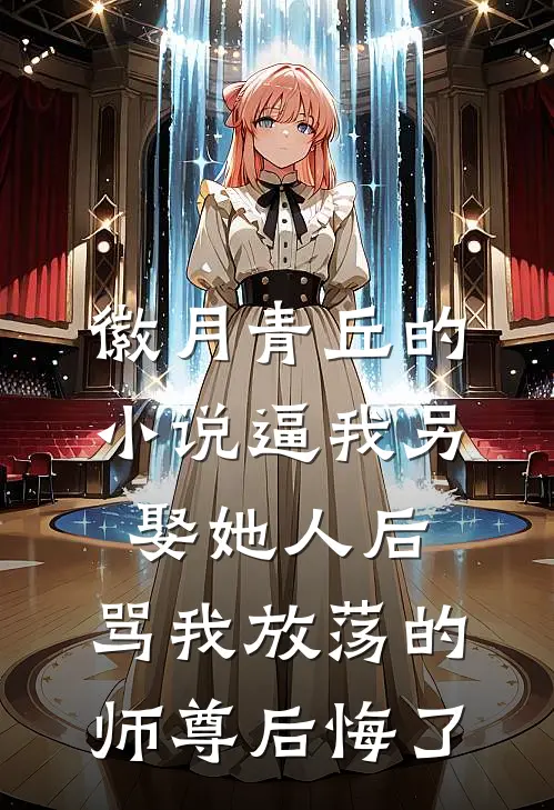 徽月青丘的小说逼我另娶她人后，骂我放荡的师尊后悔了