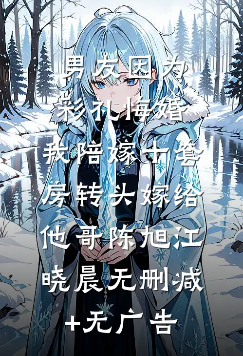 男友因为彩礼悔婚，我陪嫁十套房转头嫁给他哥陈旭江晓晨无删减+无广告
