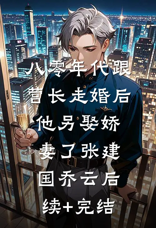 八零年代跟营长走婚后，他另娶娇妻了张建国乔云后续+完结