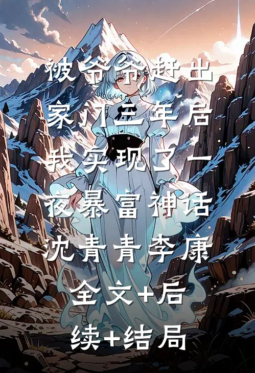 被爷爷赶出家门三年后，我实现了一夜暴富神话。沈青青李康:全文+后续+结局