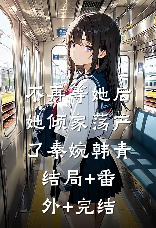不再等她后，她倾家荡产了秦婉韩青:结局+番外+完结