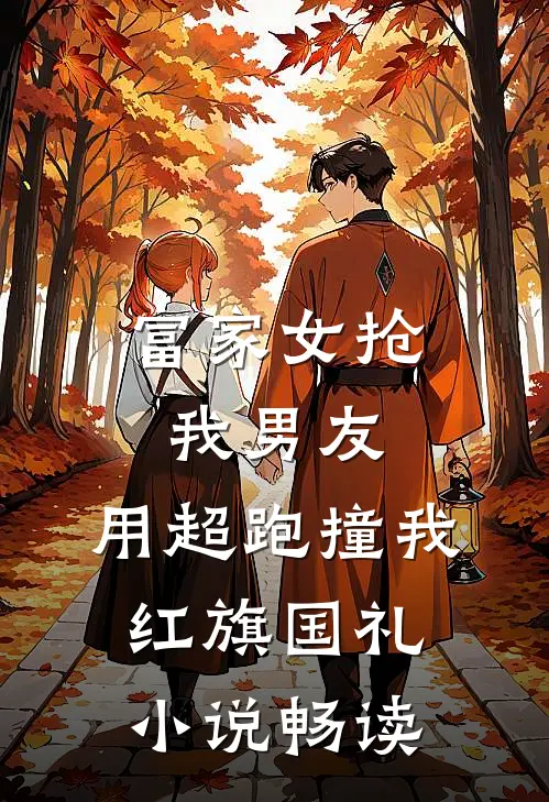 富家女抢我男友，用超跑撞我红旗国礼小说畅读