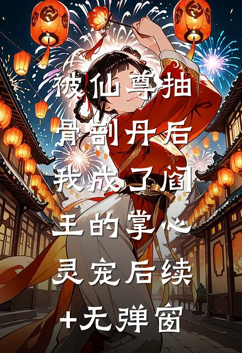 被仙尊抽骨剖丹后，我成了阎王的掌心灵宠后续+无弹窗