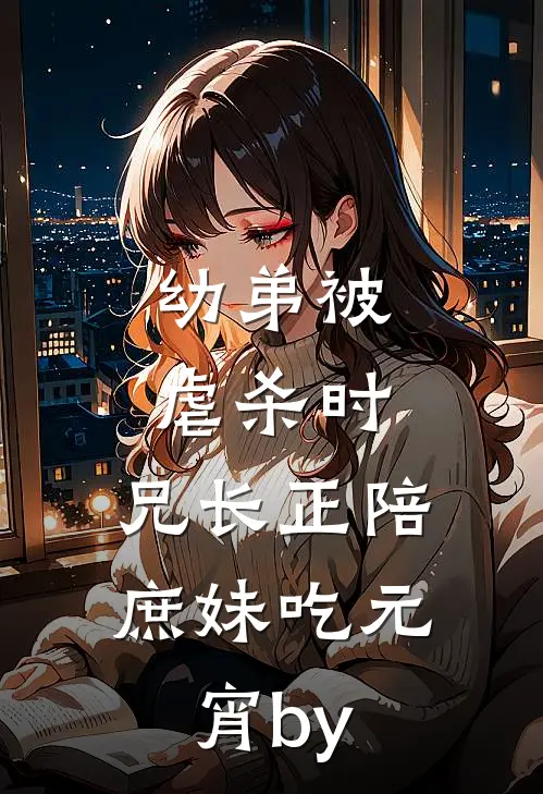 幼弟被虐杀时，兄长正陪庶妹吃元宵by