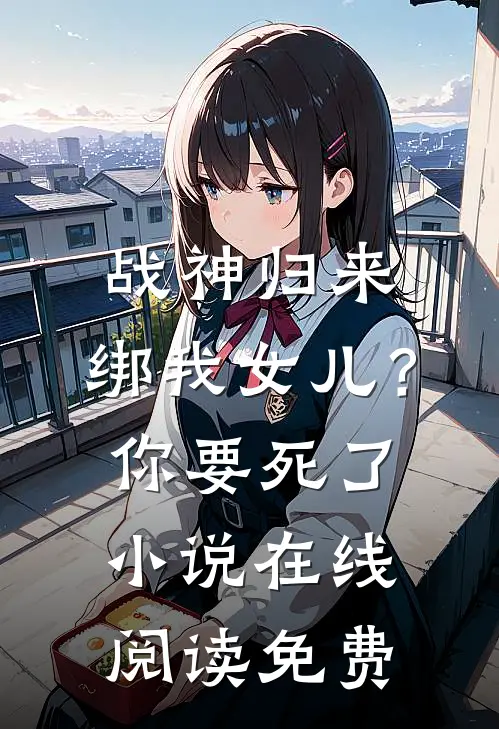 战神归来，绑我女儿？你要死了小说在线阅读免费