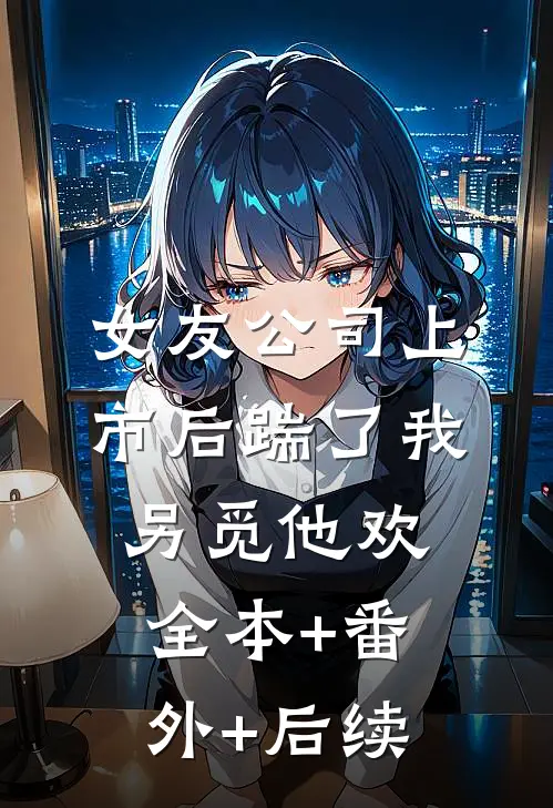 女友公司上市后踹了我另觅他欢:全本+番外+后续