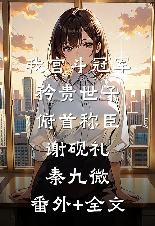 我宫斗冠军，矜贵世子俯首称臣谢砚礼秦九微:(番外)+(全文)
