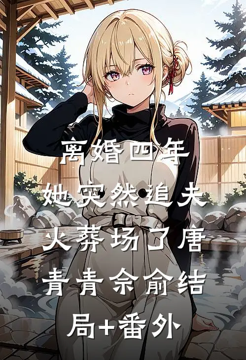 离婚四年，她突然追夫火葬场了唐青青佘俞结局+番外