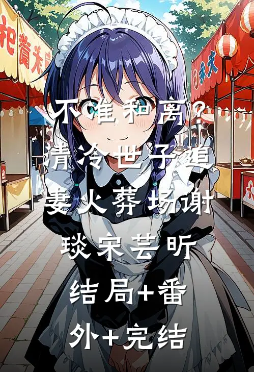 不准和离？清冷世子追妻火葬场谢琰宋芸昕:结局+番外+完结