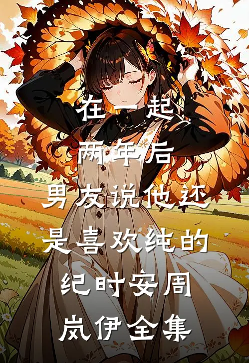 在一起两年后，男友说他还是喜欢纯的纪时安周岚伊全集