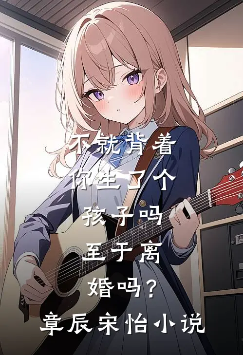 不就背着你生了个孩子吗，至于离婚吗？章辰宋怡小说