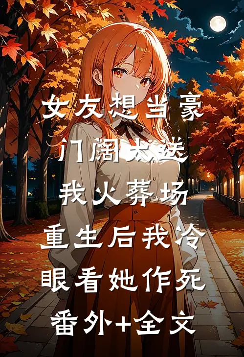 女友想当豪门阔太送我火葬场，重生后我冷眼看她作死(番外)+(全文)