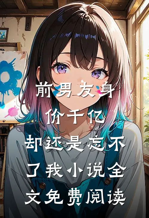 前男友身价千亿，却还是忘不了我小说全文免费阅读