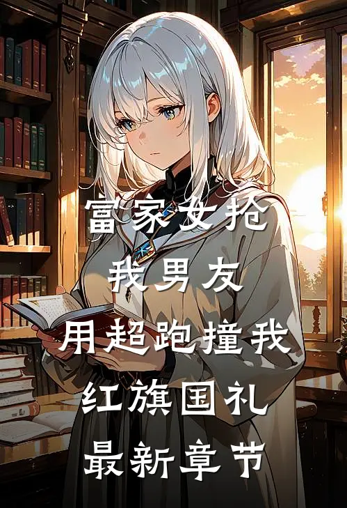 富家女抢我男友，用超跑撞我红旗国礼最新章节